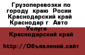 Грузоперевозки по городу. краю. Росии - Краснодарский край, Краснодар г. Авто » Услуги   . Краснодарский край